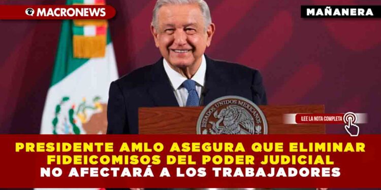 Presidente AMLO asegura que eliminar fideicomisos del poder judicial no afectará a los trabajadores