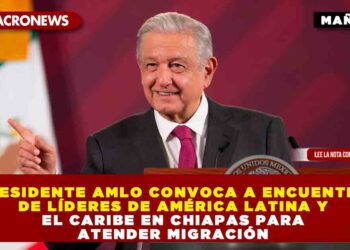 Presidente AMLO convoca a encuentro de líderes de América Latina y el Caribe en Chiapas para atender migración