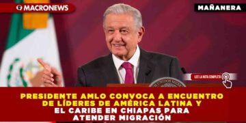 Presidente AMLO convoca a encuentro de líderes de América Latina y el Caribe en Chiapas para atender migración