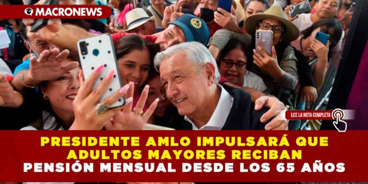Presidente AMLO impulsará que adultos mayores reciban pensión mensual desde los 65 años
