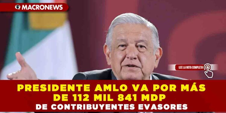 PRESIDENTE AMLO VA POR MÁS DE 112 MIL 841 MDP  DE CONTRIBUYENTES EVASORES
