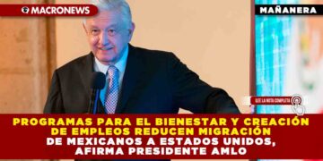 Programas para el Bienestar y creación de empleos reducen migración de mexicanos a Estados Unidos, afirma presidente AMLO