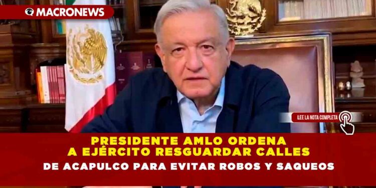 Presidente AMLO ordena a Ejército resguardar calles de Acapulco para evitar robos y saqueos