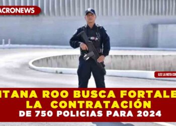 QUINTANA ROO BUSCA FORTALECER LA SEGURIDAD CON LA CONTRATACIÓN DE 750 POLICIAS PARA EL 2024