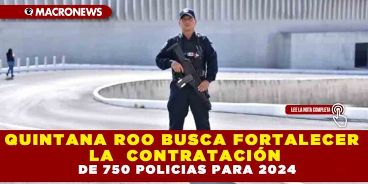 QUINTANA ROO BUSCA FORTALECER LA SEGURIDAD CON LA CONTRATACIÓN DE 750 POLICIAS PARA EL 2024