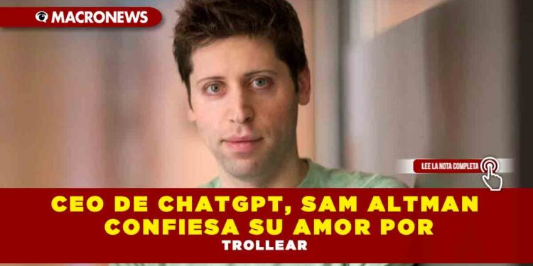 CEO DE CHATGPT, SAM ALTMAN CONFIESA SU AMOR POR TROLLEAR