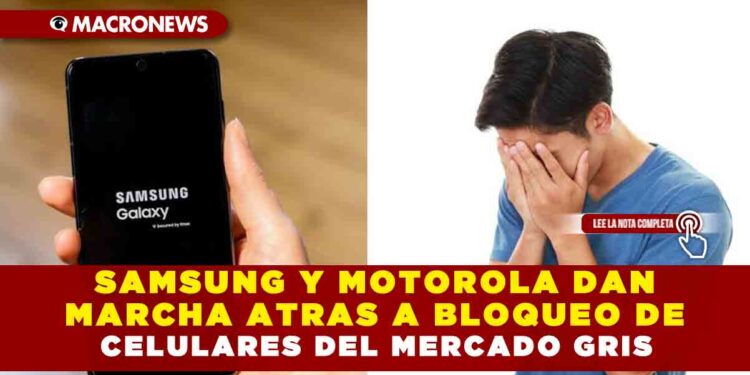 SAMSUNG Y MOTOROLA DAN MARCHA ATRAS A BLOQUEO DE CELULARES DEL MERCADO GRIS