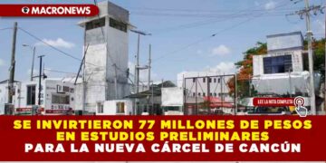 Se invirtieron 77 millones de pesos en estudios preliminares para la nueva cárcel de Cancún