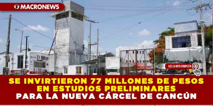 Se invirtieron 77 millones de pesos en estudios preliminares para la nueva cárcel de Cancún