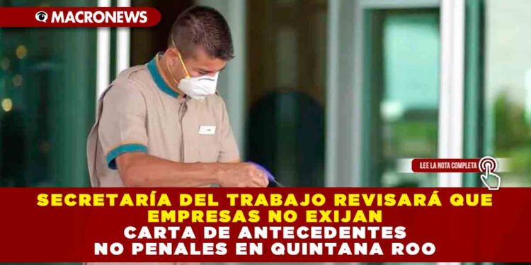 SECRETARÍA DEL TRABAJO REVISARÁ QUE EMPRESAS NO EXIJAN CARTA DE ANTECEDENTES NO PENALES EN QUINTANA ROO