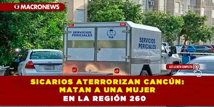Sicarios aterrorizan Cancún: matan a una mujer en la Región 260