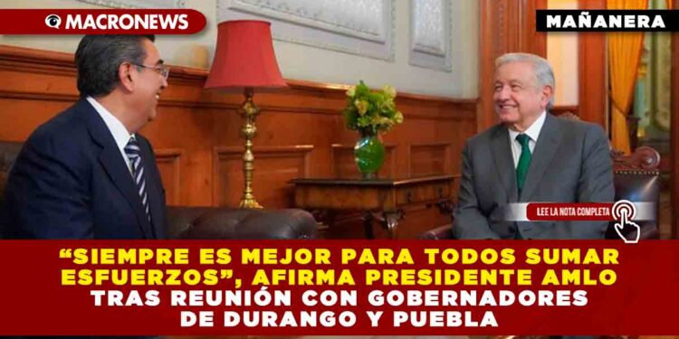 «Siempre es mejor para todos sumar esfuerzos», afirma presidente AMLO tras reunión con gobernadores de Durango y Puebla