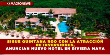 SIGUE QUINTANA ROO CON LA ATRACCIÓN DE INVERSIONES, ANUNCIAN NUEVO HOTEL EN RIVIERA MAYA