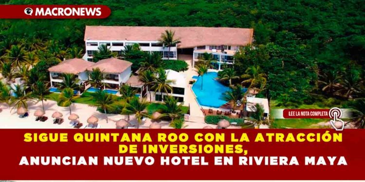 SIGUE QUINTANA ROO CON LA ATRACCIÓN DE INVERSIONES, ANUNCIAN NUEVO HOTEL EN RIVIERA MAYA