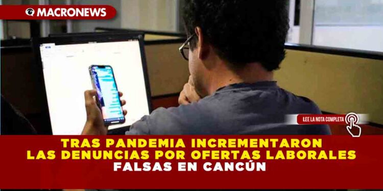 TRAS PANDEMIA INCREMENTARON LAS DENUNCIAS POR OFERTAS LABORALES FALSAS EN CANCÚN