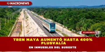 Tren Maya aumentó hasta 400% plusvalía en inmuebles del sureste
