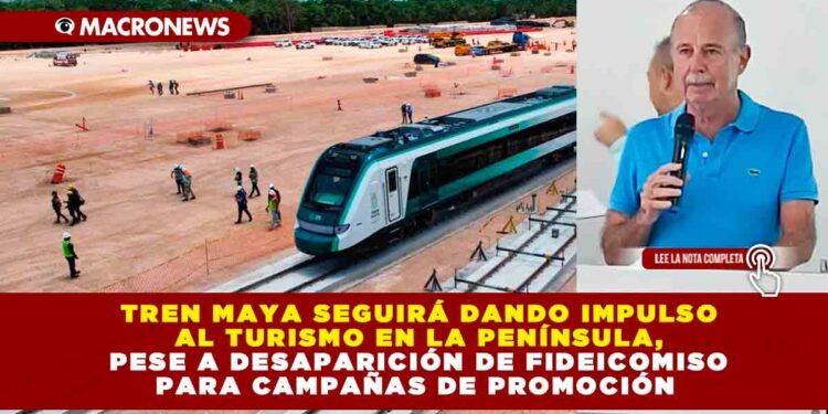 TREN MAYA SEGUIRÁ DANDO IMPULSO AL TURISMO EN LA PENÍNSULA, PESE A DESAPARICIÓN DE FIDEICOMISO PARA CAMPAÑAS DE PROMOCIÓN