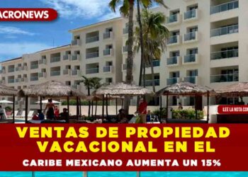 Ventas de propiedad vacacional en el Caribe Mexicano aumenta un 15%