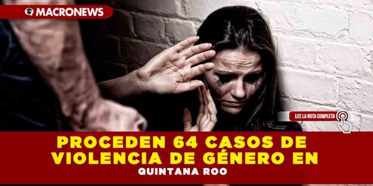 PROCEDEN 64 CASOS DE VIOLENCIA DE GÉNERO EN QUINTANA ROO