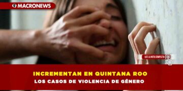 INCREMENTAN EN QUINTANA ROO LOS CASOS DE VIOLENCIA DE GÉNERO