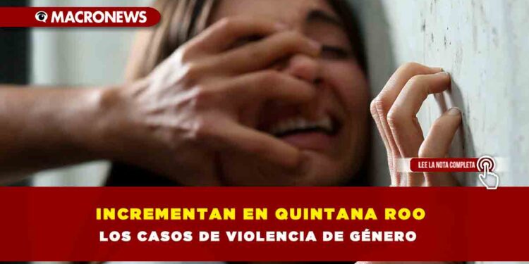INCREMENTAN EN QUINTANA ROO LOS CASOS DE VIOLENCIA DE GÉNERO