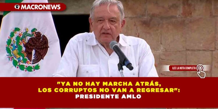 «Ya no hay marcha atrás, los corruptos no van a regresar»: Presidente AMLO 