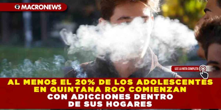 Al menos el 20% de los adolescentes en Quintana Roo comienzan con adicciones dentro de sus hogares