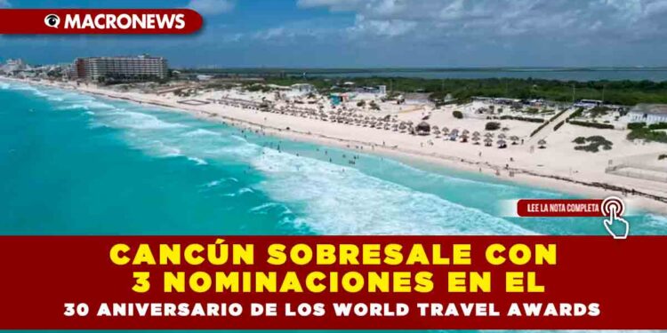 Cancún sobresale con 3 nominaciones en el 30 aniversario de los World Travel Awards