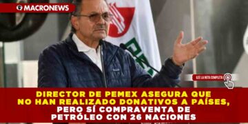 Director de PEMEX asegura que no han realizado donativos a países, pero sí compraventa de petróleo con 26 naciones