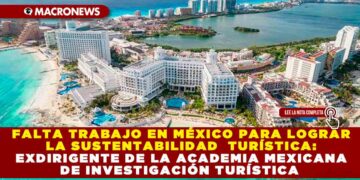 FALTA TRABAJO EN MÉXICO PARA LOGRAR LA SUSTENTABILIDAD TURÍSTICA: EXDIRIGENTE DE LA ACADEMIA MEXICANA DE INVESTIGACIÓN TURÍSTICA