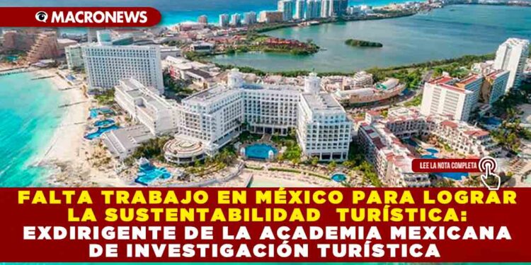 FALTA TRABAJO EN MÉXICO PARA LOGRAR LA SUSTENTABILIDAD TURÍSTICA: EXDIRIGENTE DE LA ACADEMIA MEXICANA DE INVESTIGACIÓN TURÍSTICA
