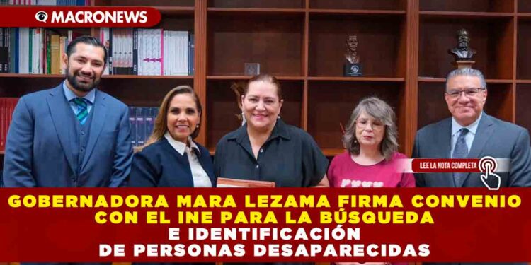 Gobernadora Mara Lezama firma convenio con el INE para la búsqueda e identificación de personas desaparecidas