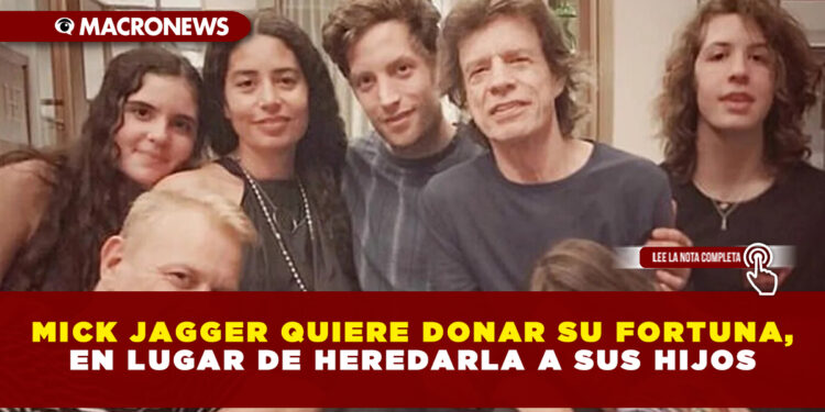 MICK JAGGER QUIERE DONAR SU FORTUNA, EN LUGAR DE HEREDARLA A SUS HIJOS