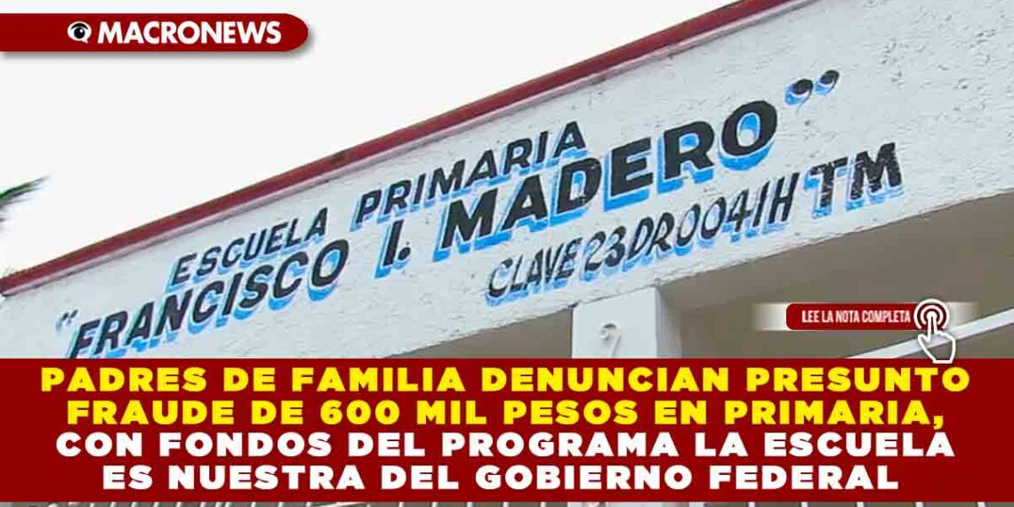 PADRES DE FAMILIA DENUNCIAN PRESUNTO FRAUDE DE 600 MIL PESOS EN PRIMARIA, CON FONDOS DEL PROGRAMA LA ESCUELA ES NUESTRA DEL GOBIERNO FEDERAL