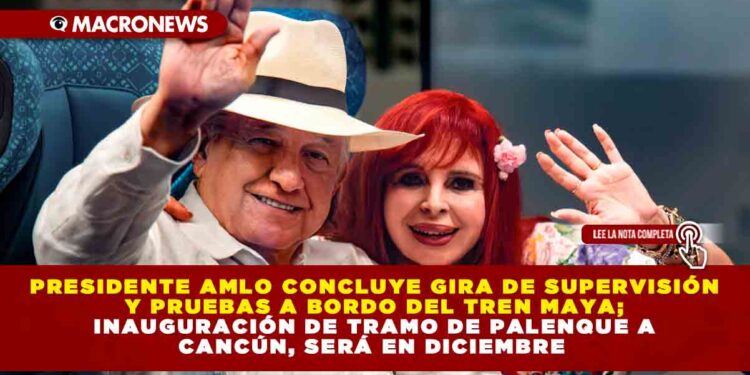 Presidente AMLO concluye gira de supervisión y pruebas a bordo del Tren Maya; inauguración de tramo de Palenque a Cancún, será en diciembre