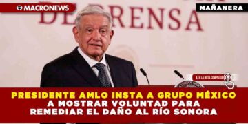 Presidente AMLO insta a Grupo México a mostrar voluntad para remediar el daño al río Sonora