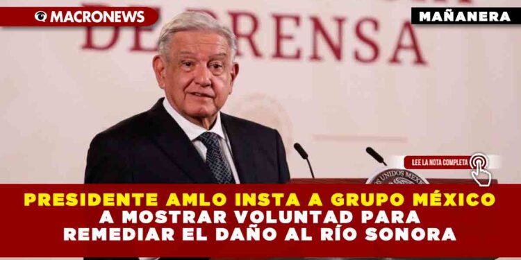 Presidente AMLO insta a Grupo México a mostrar voluntad para remediar el daño al río Sonora