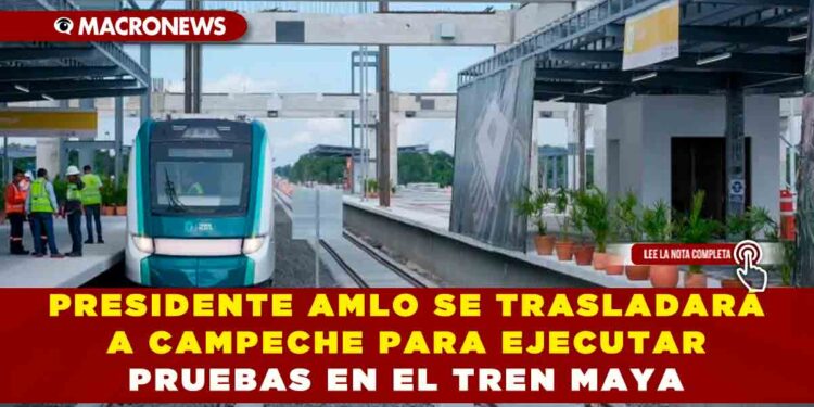 Presidente AMLO se trasladará a Campeche para ejecutar pruebas en el Tren Maya