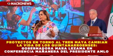 Proyectos en torno al Tren Maya cambian la vida de los quintanarroenses: Gobernadora Mara Lezama en Conferencia Mañanera del Presidente AMLO