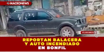 REPORTAN BALACERA Y AUTO INCENDIADO EN BONFIL
