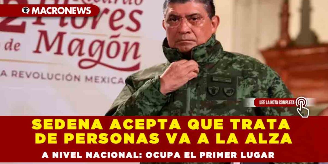 Sedena acepta que trata de personas va a la alza a nivel nacional: Ocupa el primer lugar