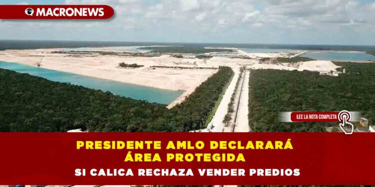 Presidente AMLO declarará área protegida si Calica rechaza vender predios