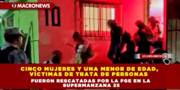CINCO MUJERES Y UNA MENOR DE EDAD, VÍCTIMAS DE TRATA DE PERSONAS FUERON RESCATADAS POR LA FGE EN LA SUPERMANZANA 25