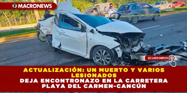 ACTUALIZACIÓN: UN MUERTO Y VARIOS LESIONADOS DEJA ENCONTRONAZO EN LA CARRETERA PLAYA DEL CARMEN-CANCÚN