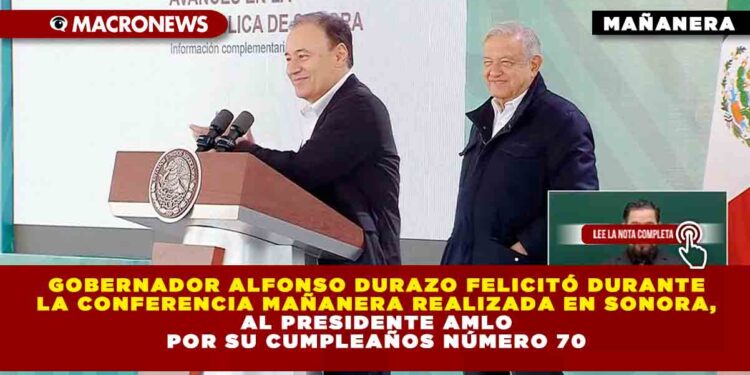 Gobernador Alfonso Durazo felicitó durante la Conferencia Mañanera realizada en Sonora, al Presidente AMLO por su Cumpleaños Número 70