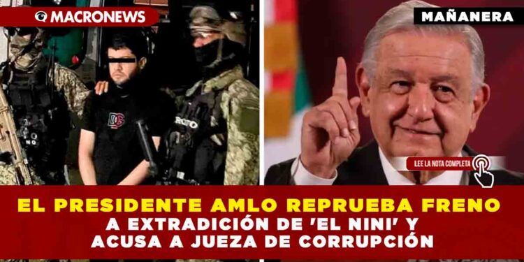 El Presidente AMLO reprueba freno a extradición de ‘El Nini’ y acusa a jueza de corrupción