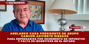 Abelardo Vara Presidente de Grupo Cancún Advierte Riesgos para Empresarios por Incremento de Impuestos y Falta de Incentivos en el Estado