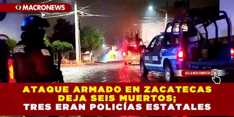 Ataque armado en Zacatecas deja seis muertos; tres eran policías estatales