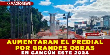 AUMENTARAN EL PREDIAL POR GRANDES OBRAS EN CANCÚN ESTE 2024