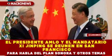 EL PRESIDENTE AMLO Y EL MANDATARIO XI JINPING SE REUNEN EN SAN FRANCISCO PARA HABLAR DEL PLAN SONORA Y OTROS TEMAS